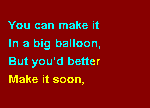 You can make it
In a big balloon,

But you'd better
Make it soon,
