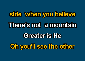 side when you believe

There's not a mountain
Greater is He

Oh you'll see the other