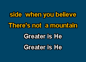 side when you believe

There's not a mountain
Greater is He

Greater is He