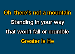 0h there's not a mountain

Standing in your way

that won't fall or crumble

Greater is He