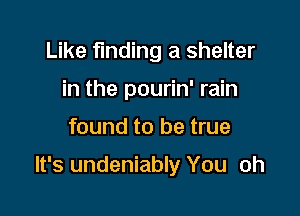 Like finding a shelter
in the pourin' rain

found to be true

It's undeniably You oh