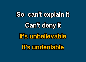 80 can't explain it

Can't deny it
It's unbelievable

It's undeniable