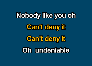 Nobody like you oh
Can't deny it

Can't deny it

Oh undeniable