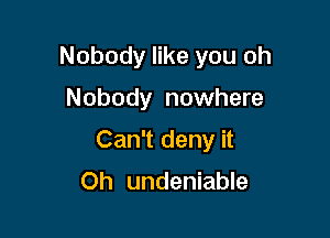 Nobody like you oh

Nobody nowhere

Can't deny it

Oh undeniable