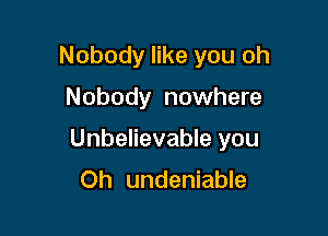 Nobody like you oh

Nobody nowhere

Unbelievable you

Oh undeniable