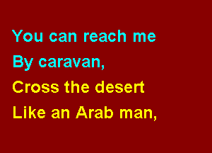 You can reach me
By caravan,

Cross the desert
Like an Arab man,