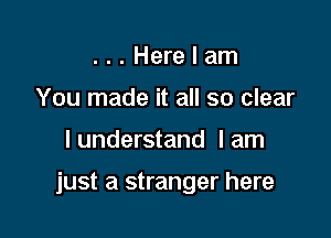 . . . Here I am
You made it all so clear

I understand I am

just a stranger here
