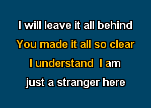 lwill leave it all behind
You made it all so clear

I understand I am

just a stranger here