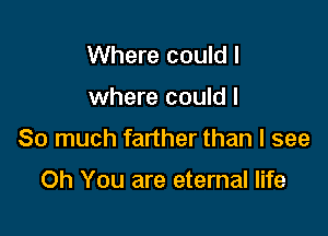 Where could I

where could I

So much farther than I see

Oh You are eternal life