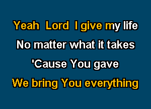 Yeah Lord I give my life
No matter what it takes

'Cause You gave

We bring You everything