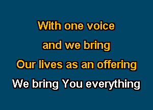 With one voice
and we bring

Our lives as an offering

We bring You everything