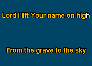 Lord I lift Your name on high

From the grave to the sky