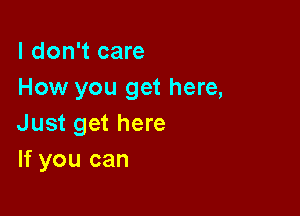 I don't care
How you get here,

Just get here
If you can