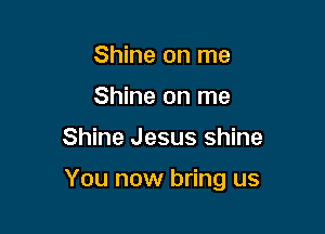 Shine on me
Shine on me

Shine Jesus shine

You now bring us