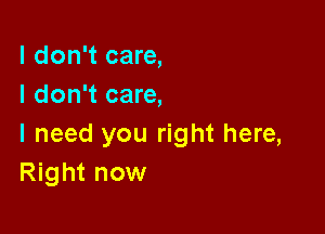 I don't care,
I don't care,

I need you right here,
Right now