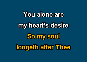 You alone are
my heart's desire

So my soul

longeth after Thee