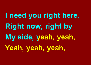 I need you right here,
Right now, right by

My side, yeah, yeah,
Yeah, yeah, yeah,