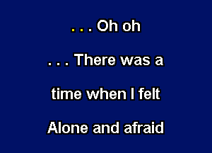 ...Ohoh
...There wasa

time when I felt

Alone and afraid