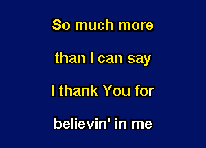 So much more

than I can say

lthank You for

believin' in me