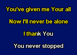 You've given me Your all

Now I'll never be alone
I thank You

You never stopped