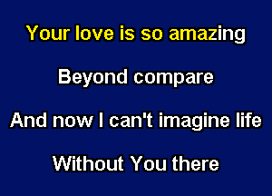 Your love is so amazing

Beyond compare

And now I can't imagine life

Without You there