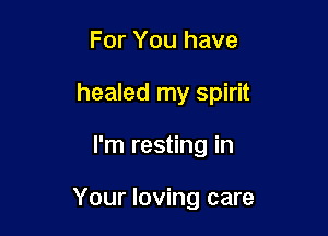 For You have

healed my spirit

I'm resting in

Your loving care