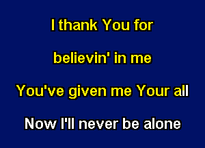I thank You for

believin' in me

You've given me Your all

Now I'll never be alone