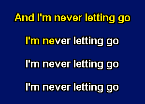 And I'm never letting go
I'm never letting go

I'm never letting go

I'm never letting go