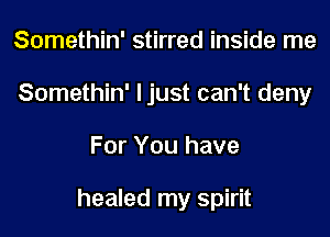 Somethin' stirred inside me
Somethin' ljust can't deny

For You have

healed my spirit