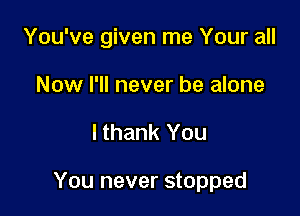 You've given me Your all

Now I'll never be alone
I thank You

You never stopped