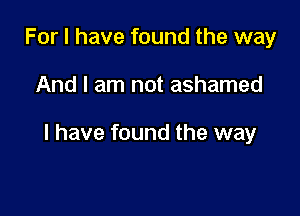 For I have found the way

And I am not ashamed

l have found the way