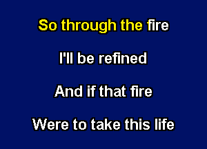 80 through the fire

I'll be refined
And if that fire

Were to take this life