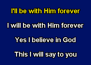 I'll be with Him forever
I will be with Him forever

Yes I believe in God

This I will say to you