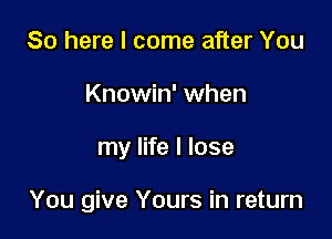 So here I come after You
Knowin' when

my life I lose

You give Yours in return