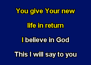 You give Your new
life in return

I believe in God

This I will say to you