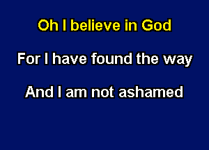 Oh I believe in God

For I have found the way

And I am not ashamed