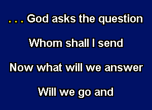 . . . God asks the question
Whom shall I send

Now what will we answer

Will we go and
