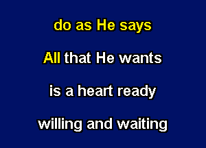 do as He says
All that He wants

is a heart ready

willing and waiting