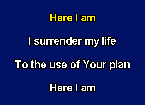 Here I am

I surrender my life

To the use of Your plan

Here I am