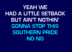 YEAH WE
HAD A LITTLE SETBACK
BUT AIN'T NOTHIN'
GONNA STOP THIS
SOUTHERN PRIDE
N0 N0