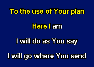 To the use of Your plan

Here I am

I will do as You say

I will go where You send