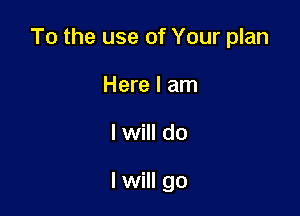 To the use of Your plan

Here I am
I will do

I will go