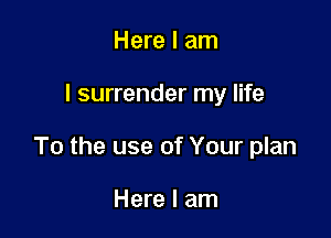 Here I am

I surrender my life

To the use of Your plan

Here I am