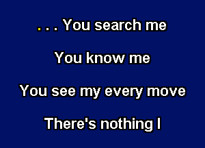 . . . You search me

You know me

You see my every move

There's nothing I