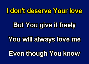 I don't deserve Your love

But You give it freely

You will always love me

Even though You know