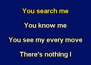 You search me

You know me

You see my every move

There's nothing I