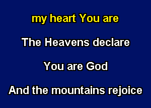 my heart You are
The Heavens declare

You are God

And the mountains rejoice