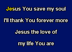Jesus You save my soul

I'll thank You forever more
Jesus the love of

my life You are