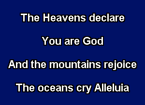 The Heavens declare

You are God

And the mountains rejoice

The oceans cry Alleluia