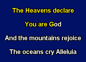 The Heavens declare

You are God

And the mountains rejoice

The oceans cry Alleluia